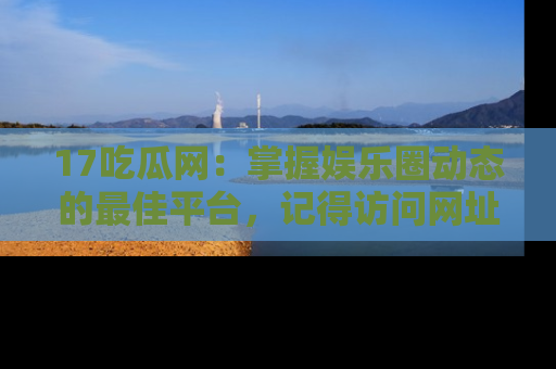 17吃瓜网：掌握娱乐圈动态的最佳平台，记得访问网址获取新鲜资讯！