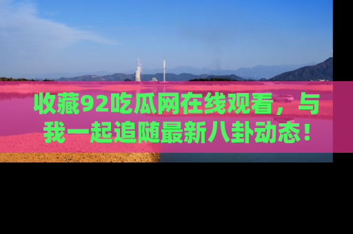 收藏92吃瓜网在线观看，与我一起追随最新八卦动态！