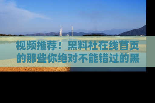 视频推荐！黑料社在线首页的那些你绝对不能错过的黑料