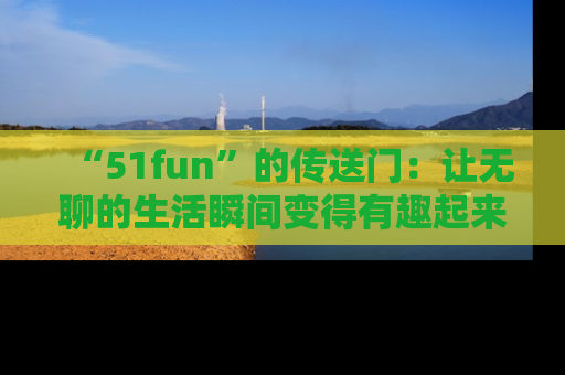 “51fun”的传送门:让无聊的生活瞬间变得有趣起来!