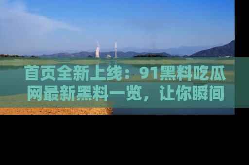 首页全新上线：91黑料吃瓜网最新黑料一览，让你瞬间掌握