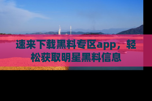 速来下载黑料专区app，轻松获取明星黑料信息