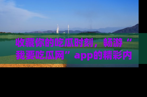 收藏你的吃瓜时刻，畅游“我要吃瓜网”app的精彩内容