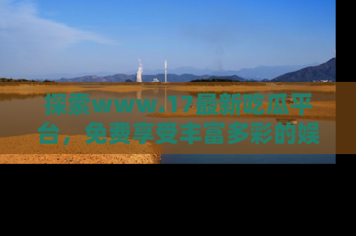 探索www.17最新吃瓜平台，免费享受丰富多彩的娱乐体验！