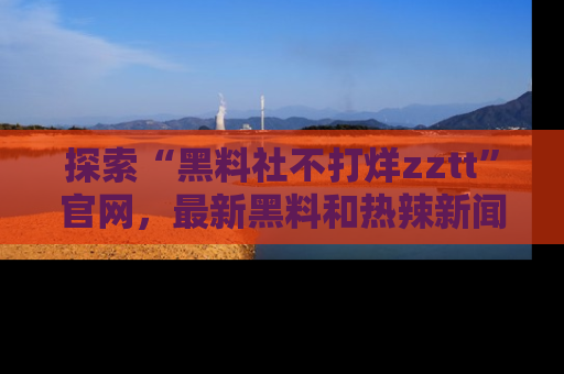 探索“黑料社不打烊zztt”官网，最新黑料和热辣新闻等你来发掘