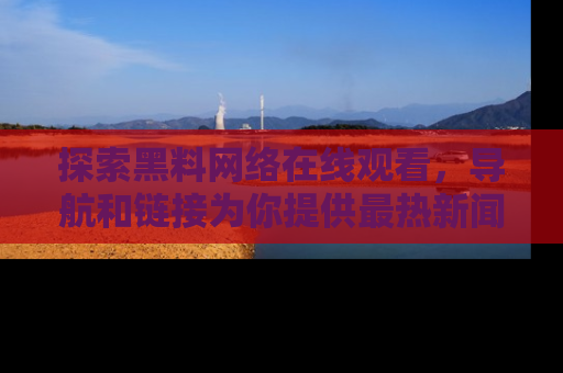 探索黑料网络在线观看，导航和链接为你提供最热新闻！