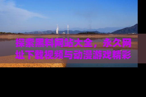 探索黑料网站大全，永久网址下载视频与动漫游戏精彩瞬间！