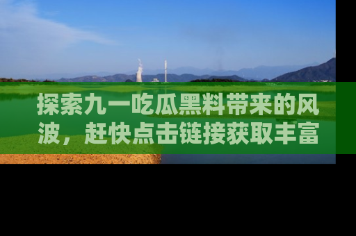 探索九一吃瓜黑料带来的风波，赶快点击链接获取丰富内幕资讯！