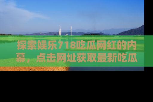 探索娱乐718吃瓜网红的内幕，点击网址获取最新吃瓜资讯。