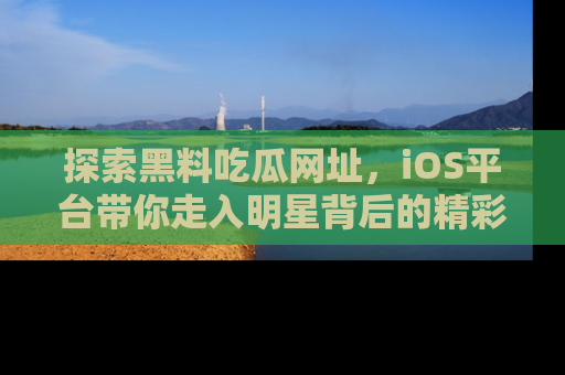 探索黑料吃瓜网址，iOS平台带你走入明星背后的精彩故事！