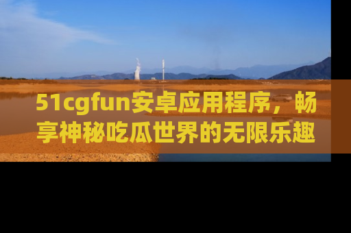 51cgfun安卓应用程序，畅享神秘吃瓜世界的无限乐趣！