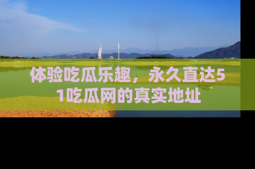 体验吃瓜乐趣，永久直达51吃瓜网的真实地址