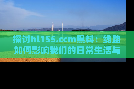 探讨hl155.ccm黑料：线路如何影响我们的日常生活与娱乐选择？