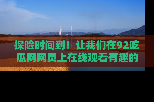 探险时间到！让我们在92吃瓜网网页上在线观看有趣的瓜，好奇的传送门等你来！