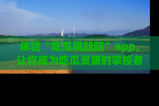 体验“吃瓜网朝阳”app，让你成为吃瓜资源的掌控者，独家资讯尽在掌握！