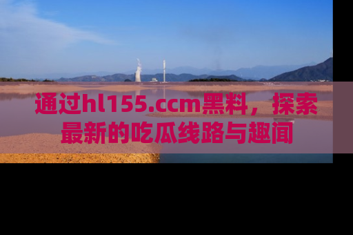 通过hl155.ccm黑料，探索最新的吃瓜线路与趣闻
