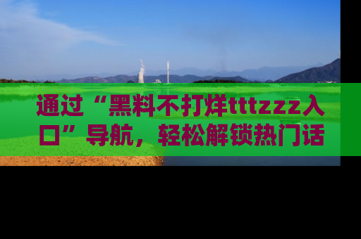 通过“黑料不打烊tttzzz入口”导航，轻松解锁热门话题及娱乐圈黑料内幕