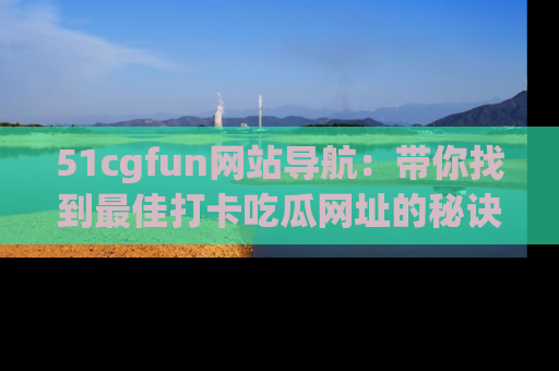 51cgfun网站导航：带你找到最佳打卡吃瓜网址的秘诀