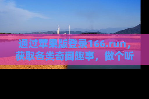 通过苹果版登录166.run，获取各类奇闻趣事，做个听瓜达人！