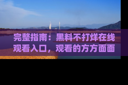 完整指南：黑料不打烊在线观看入口，观看的方方面面与app选择