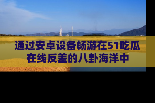 通过安卓设备畅游在51吃瓜在线反差的八卦海洋中