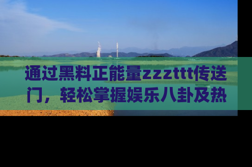 通过黑料正能量zzzttt传送门，轻松掌握娱乐八卦及热辣链接，不妨试试我们的app吧！