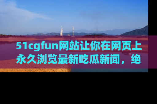 51cgfun网站让你在网页上永久浏览最新吃瓜新闻，绝不错过任何热点！