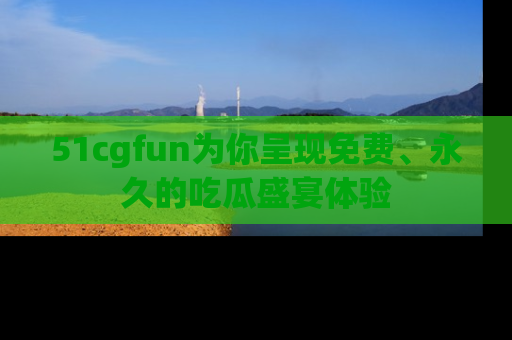 51cgfun为你呈现免费、永久的吃瓜盛宴体验