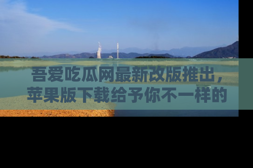 吾爱吃瓜网最新改版推出，苹果版下载给予你不一样的吃瓜体验，一起来吧！