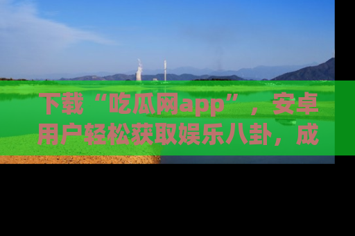 下载“吃瓜网app”，安卓用户轻松获取娱乐八卦，成为身边的知情达人！