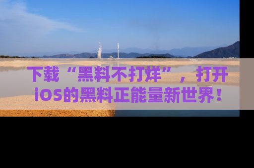 下载“黑料不打烊”，打开iOS的黑料正能量新世界！