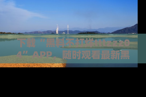 下载“黑料不打烊tttzzz04”APP，随时观看最新黑料不打烊tttzzz04在线！