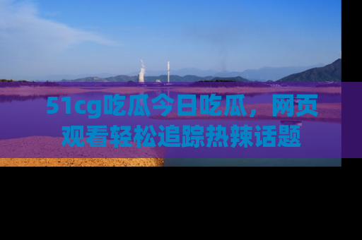 51cg吃瓜今日吃瓜，网页观看轻松追踪热辣话题