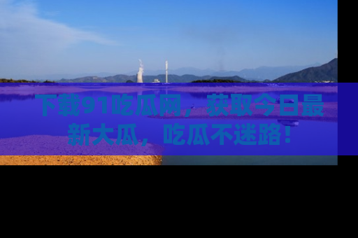 下载91吃瓜网，获取今日最新大瓜，吃瓜不迷路！