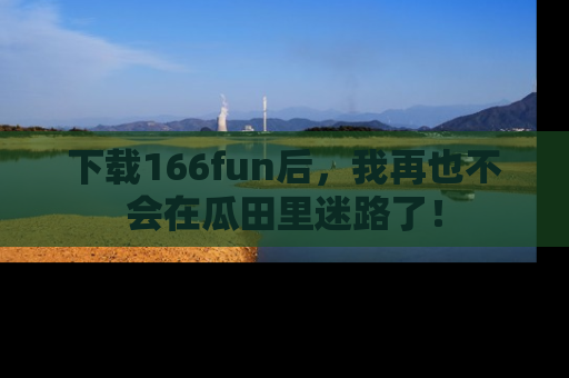 下载166fun后，我再也不会在瓜田里迷路了！