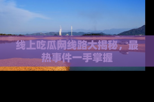 线上吃瓜网线路大揭秘，最热事件一手掌握