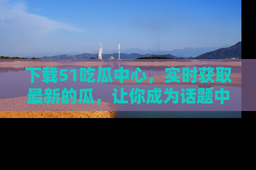 下载51吃瓜中心，实时获取最新的瓜，让你成为话题中心的焦点！