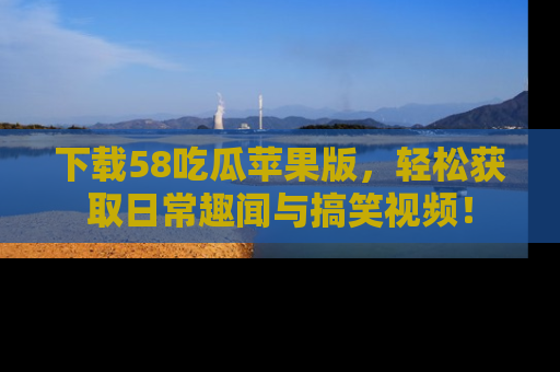 下载58吃瓜苹果版，轻松获取日常趣闻与搞笑视频！