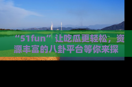 “51fun”让吃瓜更轻松，资源丰富的八卦平台等你来探索！
