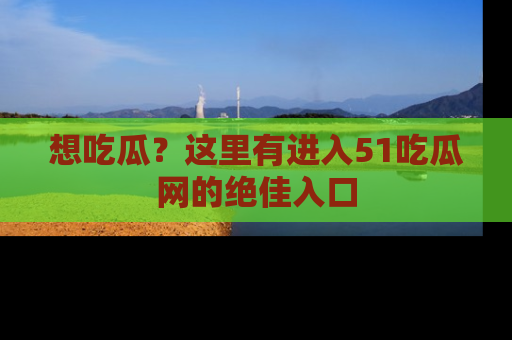 想吃瓜？这里有进入51吃瓜网的绝佳入口