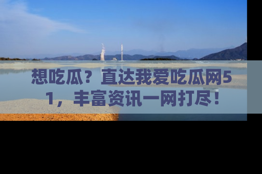 想吃瓜？直达我爱吃瓜网51，丰富资讯一网打尽！