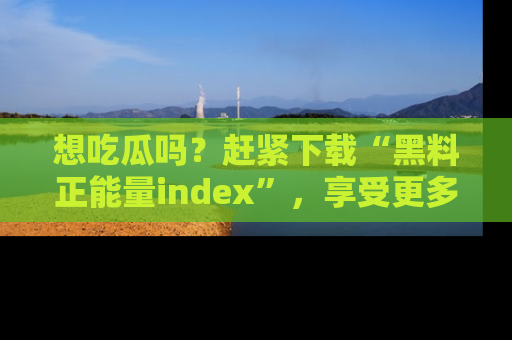 想吃瓜吗？赶紧下载“黑料正能量index”，享受更多正能量内容！