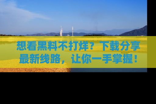 想看黑料不打烊？下载分享最新线路，让你一手掌握！