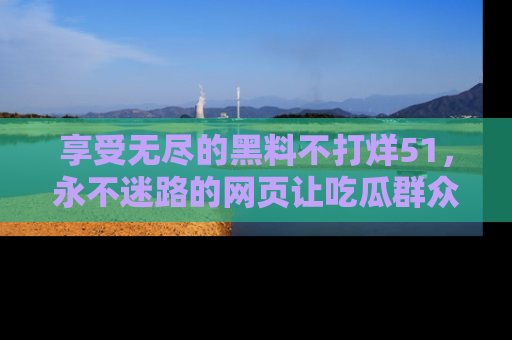 享受无尽的黑料不打烊51，永不迷路的网页让吃瓜群众尽情围观