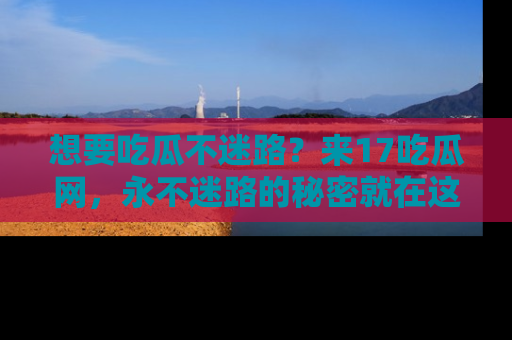 想要吃瓜不迷路？来17吃瓜网，永不迷路的秘密就在这里！