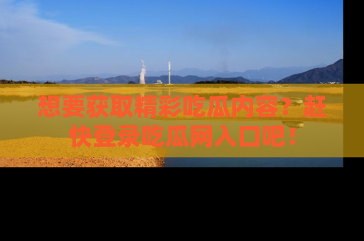 想要获取精彩吃瓜内容？赶快登录吃瓜网入口吧！