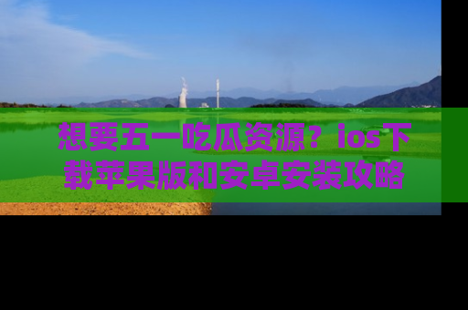 想要五一吃瓜资源？ios下载苹果版和安卓安装攻略
