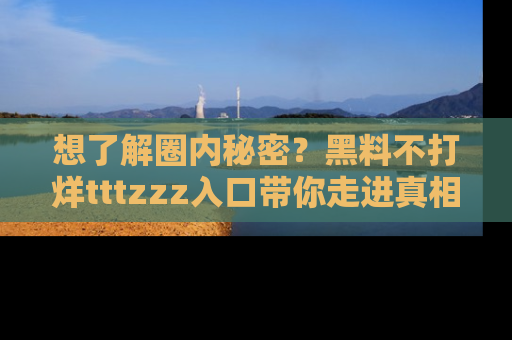 想了解圈内秘密？黑料不打烊tttzzz入口带你走进真相世界，赶紧浏览网址！