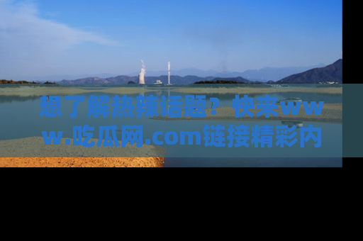 想了解热辣话题？快来www.吃瓜网.com链接精彩内容！