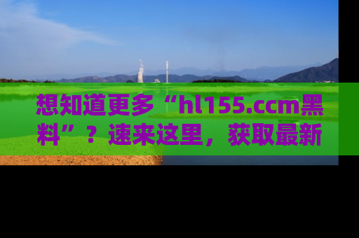 想知道更多“hl155.ccm黑料”？速来这里，获取最新入口和网址，不看可惜哦！